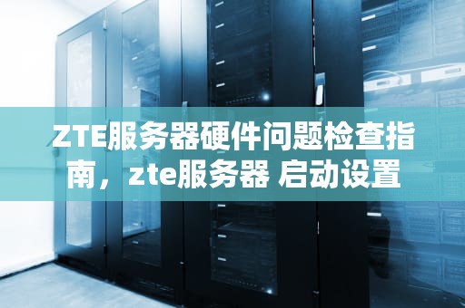 ZTE服务器硬件问题检查指南，zte服务器 启动设置