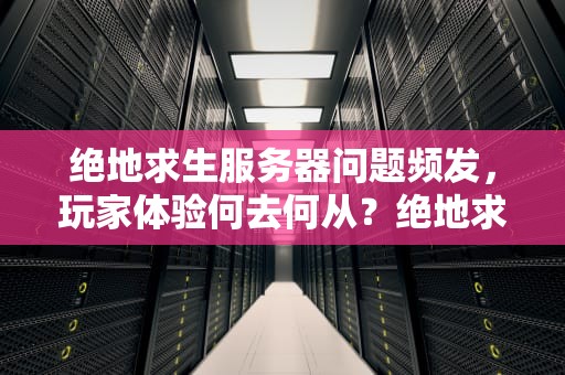 绝地求生服务器问题频发，玩家体验何去何从？绝地求生服务器又出问题了