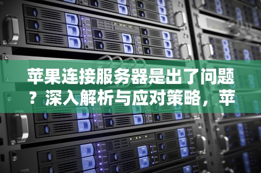 苹果连接服务器是出了问题？深入解析与应对策略，苹果连接服务器是出了问题吗
