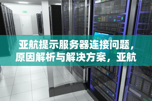 亚航提示服务器连接问题，原因解析与解决方案，亚航提示服务器连接问题怎么解决