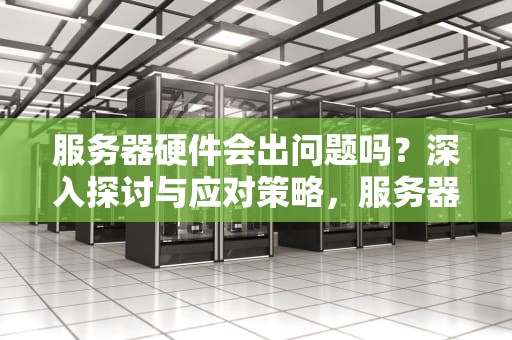 服务器硬件会出问题吗？深入探讨与应对策略，服务器硬件会出问题吗知乎