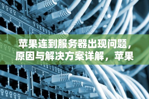 苹果连到服务器出现问题，原因与解决方案详解，苹果连到服务器出现问题怎么办