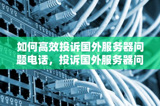 如何高效投诉国外服务器问题电话，投诉国外服务器问题电话是多少