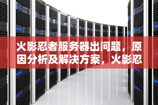 火影忍者服务器出问题，原因分析及解决方案，火影忍者服务器出问题怎么办