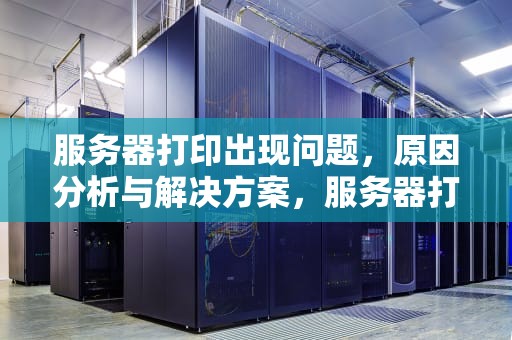 服务器打印出现问题，原因分析与解决方案，服务器打印出现问题怎么解决
