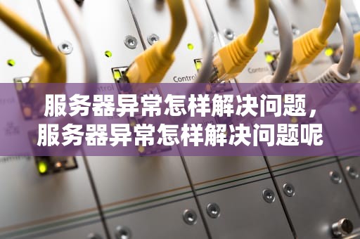 服务器异常怎样解决问题，服务器异常怎样解决问题呢