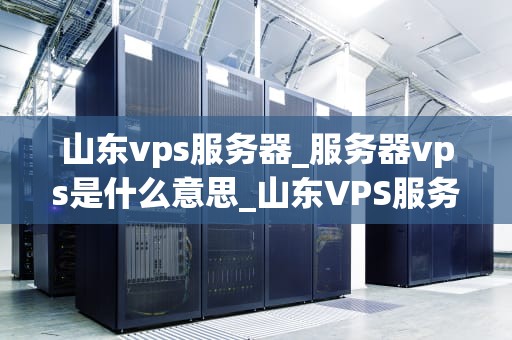 山东vps服务器_服务器vps是什么意思_山东VPS服务器的优势与应用