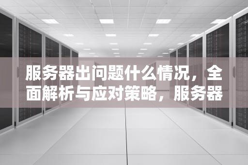 服务器出问题什么情况，全面解析与应对策略，服务器出问题什么情况下会关机