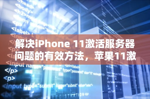 解决iPhone 11激活服务器问题的有效方法，苹果11激活服务器暂时不可用是什么意思