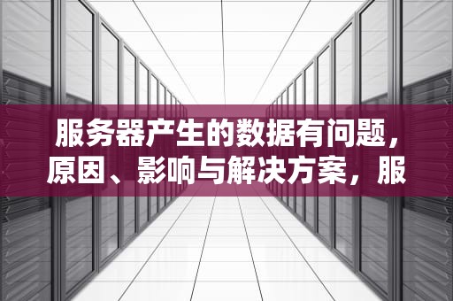 服务器产生的数据有问题，原因、影响与解决方案，服务器产生的数据有问题怎么解决