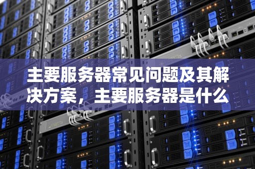 主要服务器常见问题及其解决方案，主要服务器是什么问题啊