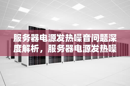 服务器电源发热噪音问题深度解析，服务器电源发热噪音问题怎么解决
