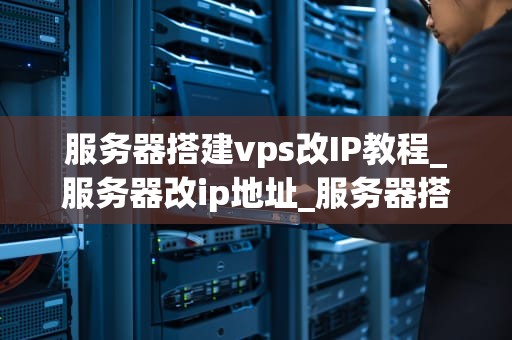 服务器搭建vps改IP教程_服务器改ip地址_服务器搭建VPS改IP教程