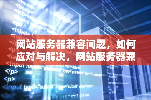 网站服务器兼容问题，如何应对与解决，网站服务器兼容问题吗安全吗