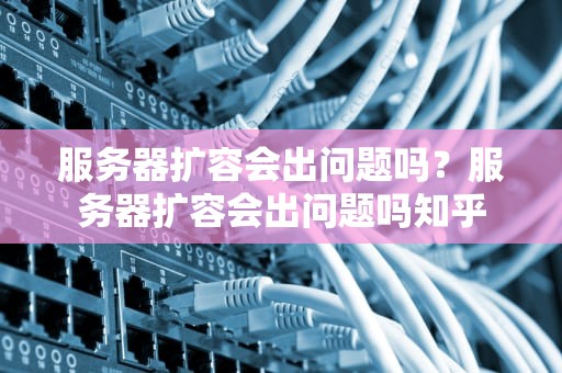 服务器扩容会出问题吗？服务器扩容会出问题吗知乎