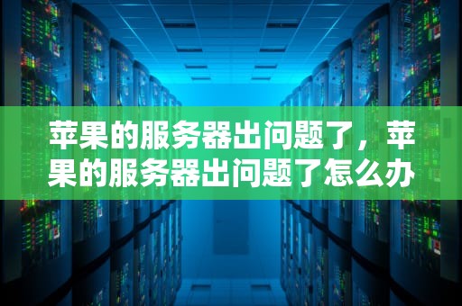 苹果的服务器出问题了，苹果的服务器出问题了怎么办