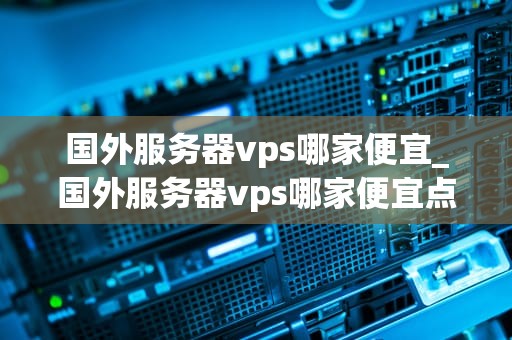 国外服务器vps哪家便宜_国外服务器vps哪家便宜点_国外服务器VPS哪家便宜？—— 深度分析与推荐