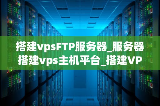 搭建vpsFTP服务器_服务器搭建vps主机平台_搭建VPS FTP服务器的详细步骤