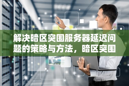 解决暗区突围服务器延迟问题的策略与方法，暗区突围服务器延迟问题怎么解决
