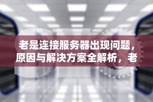 老是连接服务器出现问题，原因与解决方案全解析，老是连接服务器出现问题怎么办