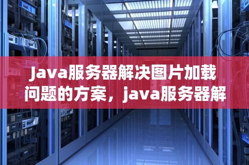 Java服务器解决图片加载问题的方案，java服务器解决图片加载问题的方法