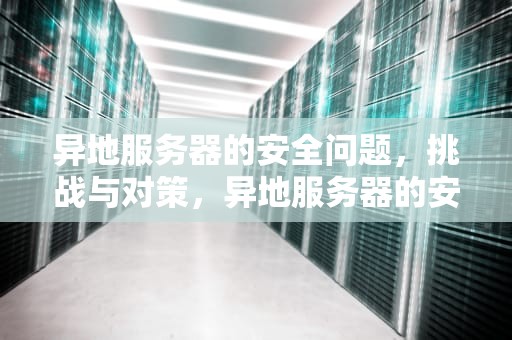 异地服务器的安全问题，挑战与对策，异地服务器的安全问题有哪些