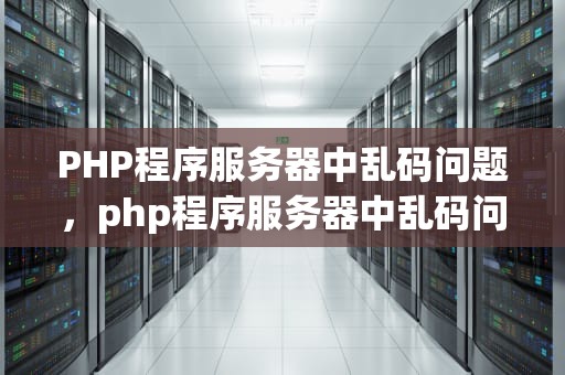 PHP程序服务器中乱码问题，php程序服务器中乱码问题怎么解决
