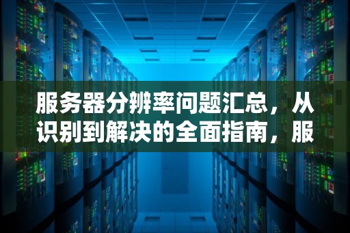 服务器分辨率问题汇总，从识别到解决的全面指南，服务器分辨率问题汇总怎么做