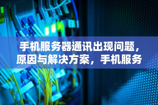 手机服务器通讯出现问题，原因与解决方案，手机服务器通讯出现问题怎么解决