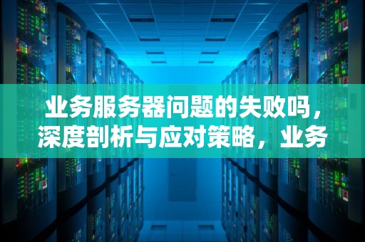 业务服务器问题的失败吗，深度剖析与应对策略，业务服务器什么意思