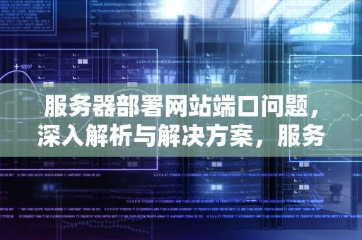 服务器部署网站端口问题，深入解析与解决方案，服务器部署网站端口问题怎么解决