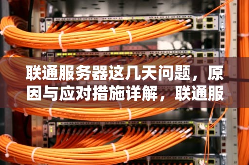 联通服务器这几天问题，原因与应对措施详解，联通服务器这几天有问题怎么办