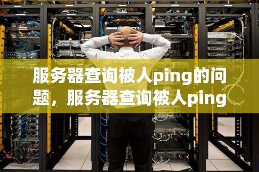 服务器查询被人ping的问题，服务器查询被人ping的问题怎么解决