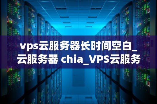 vps云服务器长时间空白_云服务器 chia_VPS云服务器长时间空白的原因与解决方案