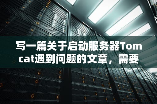 写一篇关于启动服务器Tomcat遇到问题的文章，需要涵盖以下几个方面，服务器启动tomcat无法访问