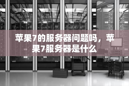 苹果7的服务器问题吗，苹果7服务器是什么