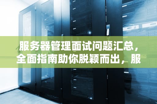 服务器管理面试问题汇总，全面指南助你脱颖而出，服务器管理面试问题汇总表