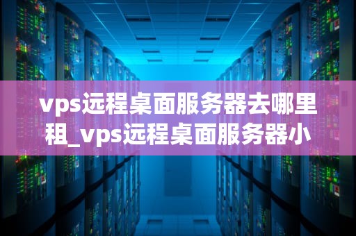 vps远程桌面服务器去哪里租_vps远程桌面服务器小时租用_寻找合适的VPS远程桌面服务器租赁服务