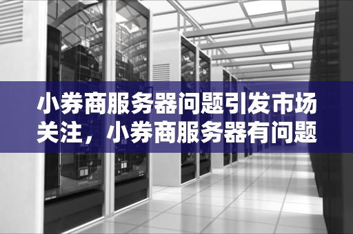 小券商服务器问题引发市场关注，小券商服务器有问题吗知乎