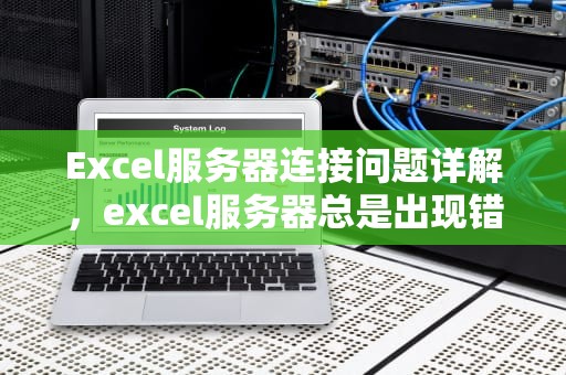 Excel服务器连接问题详解，excel服务器总是出现错误代码怎么办