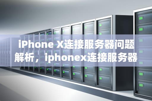 iPhone X连接服务器问题解析，iphonex连接服务器时出错