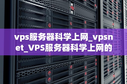 vps服务器科学上网_vpsnet_VPS服务器科学上网的全面指南