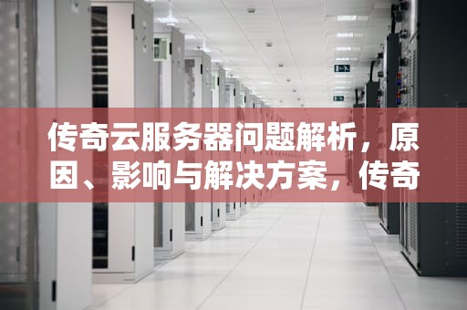 传奇云服务器问题解析，原因、影响与解决方案，传奇云服务器有问题吗怎么解决