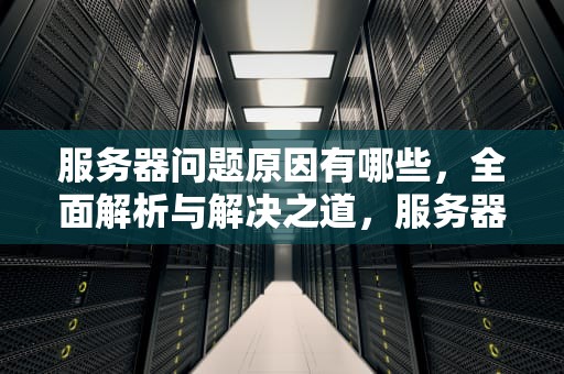 服务器问题原因有哪些，全面解析与解决之道，服务器问题原因有哪些呢怎么解决
