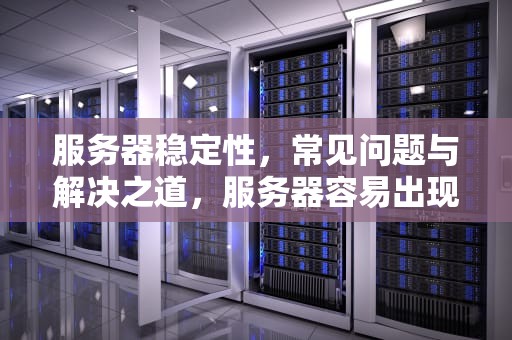 服务器稳定性，常见问题与解决之道，服务器容易出现问题吗知乎