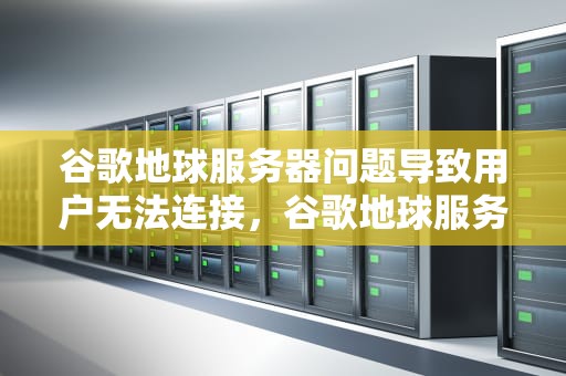 谷歌地球服务器问题导致用户无法连接，谷歌地球服务器出现问题怎么解决