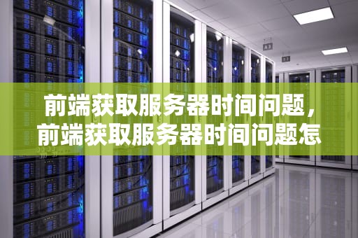 前端获取服务器时间问题，前端获取服务器时间问题怎么解决