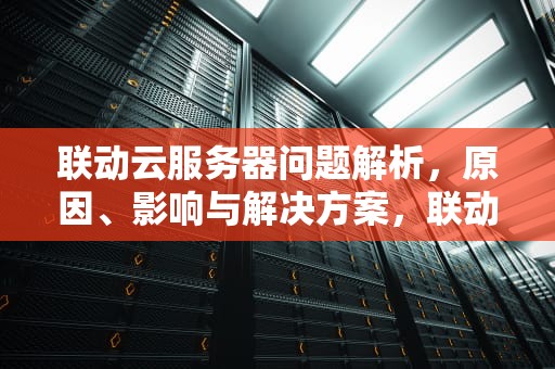 联动云服务器问题解析，原因、影响与解决方案，联动云服务器问题有哪些原因