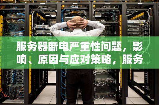 服务器断电严重性问题，影响、原因与应对策略，服务器断电严重性问题有哪些