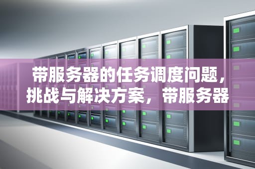带服务器的任务调度问题，挑战与解决方案，带服务器的任务调度问题有哪些
